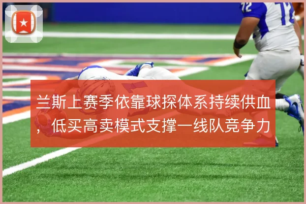 兰斯上赛季依靠球探体系持续供血，低买高卖模式支撑一线队竞争力