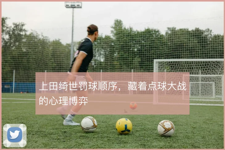 上田绮世罚球顺序，藏着点球大战的心理博弈