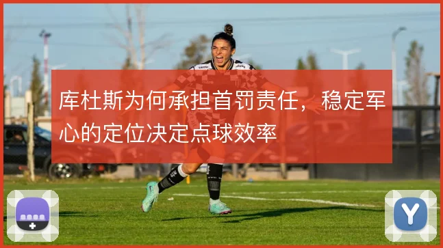 库杜斯为何承担首罚责任,稳定军心的定位决定点球效率