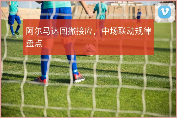 阿尔马达回撤接应，中场联动规律盘点