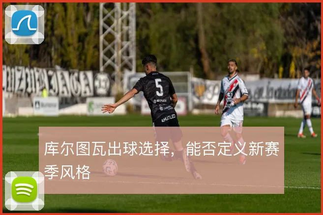 库尔图瓦出球选择，能否定义新赛季风格