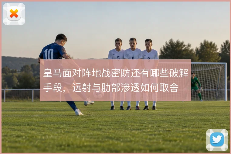皇马面对阵地战密防还有哪些破解手段，远射与肋部渗透如何取舍