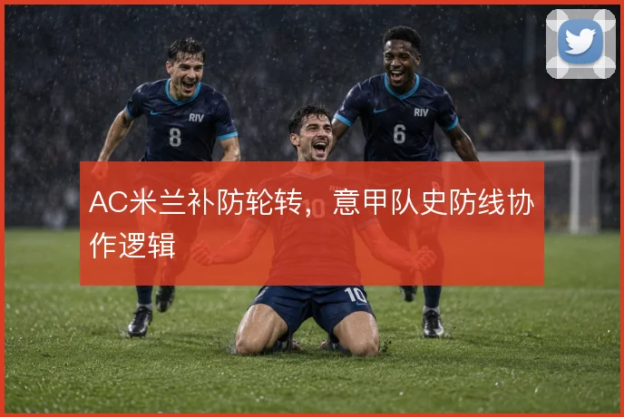 AC米兰补防轮转,意甲队史防线协作逻辑