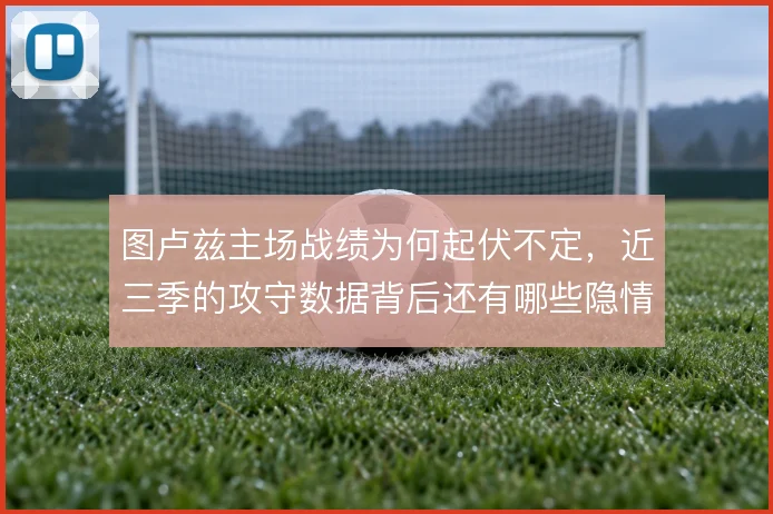 图卢兹主场战绩为何起伏不定，近三季的攻守数据背后还有哪些隐情