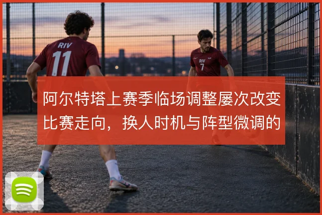 阿尔特塔上赛季临场调整屡次改变比赛走向，换人时机与阵型微调的成效