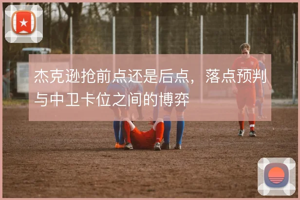 杰克逊抢前点还是后点，落点预判与中卫卡位之间的博弈