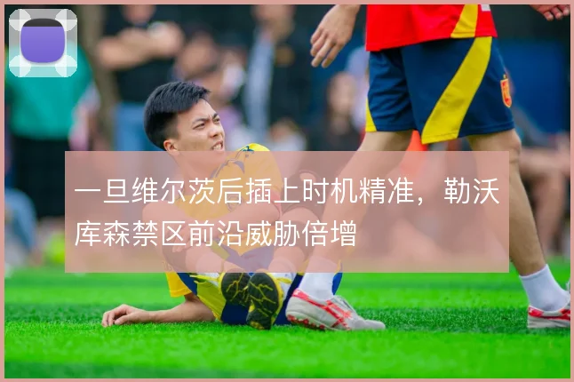 一旦维尔茨后插上时机精准，勒沃库森禁区前沿威胁倍增