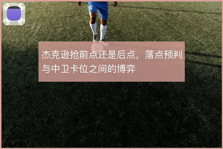 杰克逊抢前点还是后点，落点预判与中卫卡位之间的博弈
