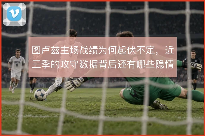图卢兹主场战绩为何起伏不定，近三季的攻守数据背后还有哪些隐情