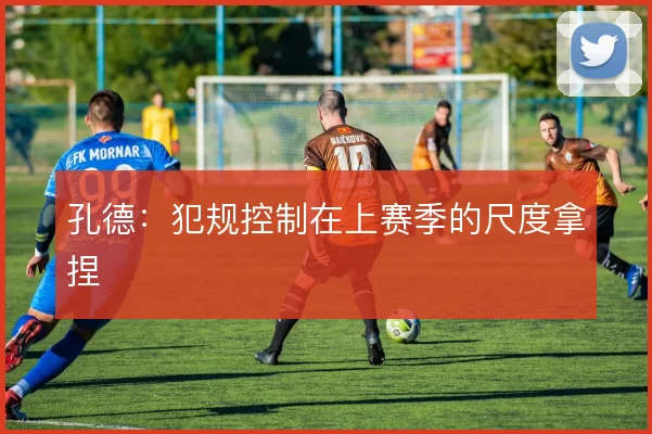 孔德：犯规控制在上赛季的尺度拿捏