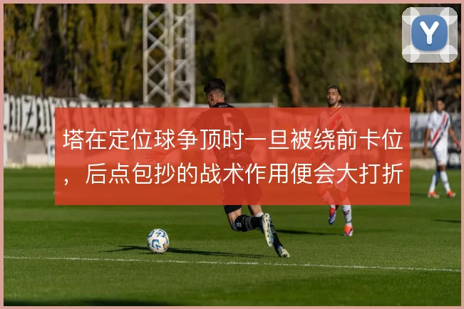 塔在定位球争顶时一旦被绕前卡位，后点包抄的战术作用便会大打折扣