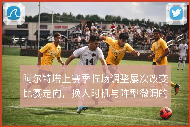 阿尔特塔上赛季临场调整屡次改变比赛走向,换人时机与阵型微调的成效