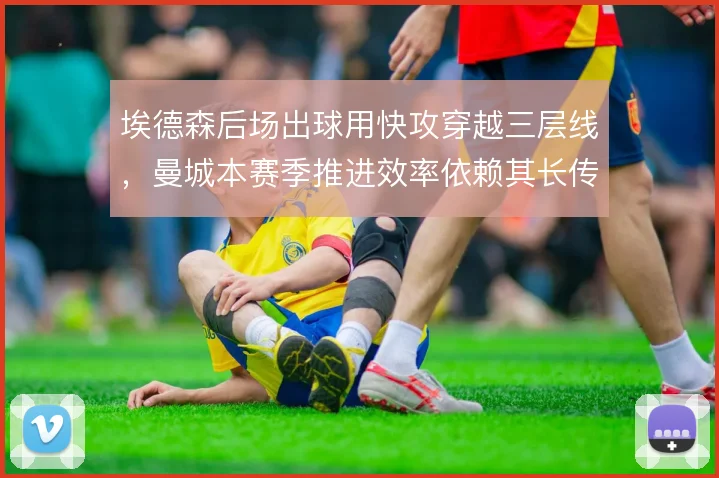 埃德森后场出球用快攻穿越三层线,曼城本赛季推进效率依赖其长传视野