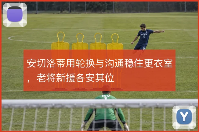 安切洛蒂用轮换与沟通稳住更衣室，老将新援各安其位
