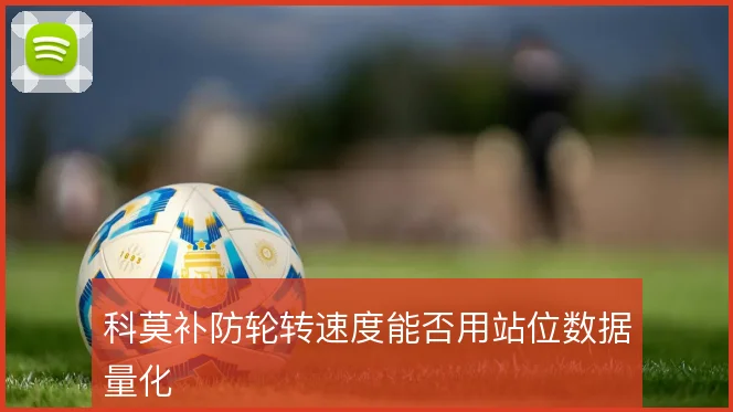 科莫补防轮转速度能否用站位数据量化