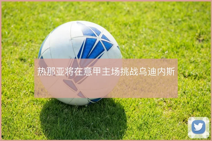 热那亚将在意甲主场挑战乌迪内斯