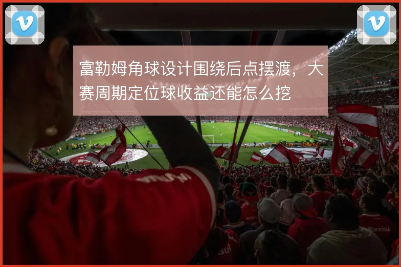 富勒姆角球设计围绕后点摆渡,大赛周期定位球收益还能怎么挖