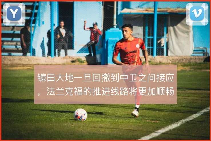 镰田大地一旦回撤到中卫之间接应，法兰克福的推进线路将更加顺畅