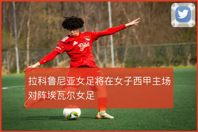 拉科鲁尼亚女足将在女子西甲主场对阵埃瓦尔女足