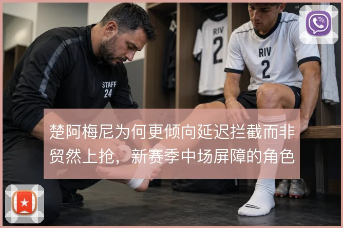 楚阿梅尼为何更倾向延迟拦截而非贸然上抢，新赛季中场屏障的角色取舍