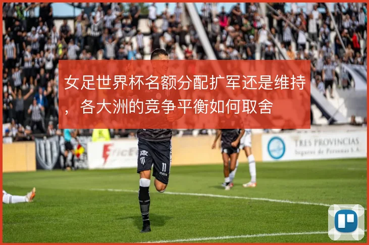 女足世界杯名额分配扩军还是维持，各大洲的竞争平衡如何取舍
