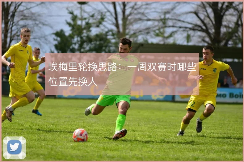 埃梅里轮换思路：一周双赛时哪些位置先换人