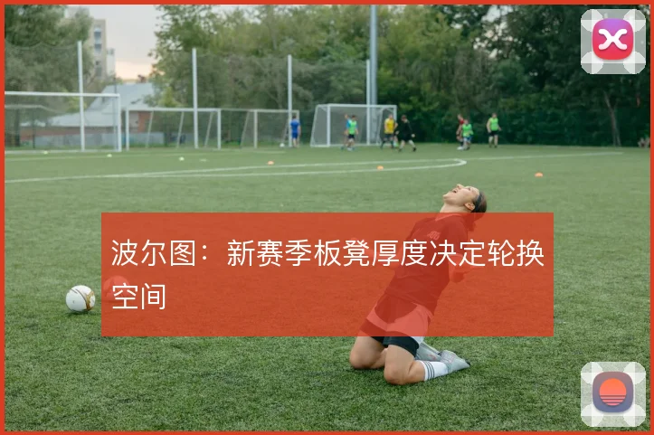 波尔图：新赛季板凳厚度决定轮换空间