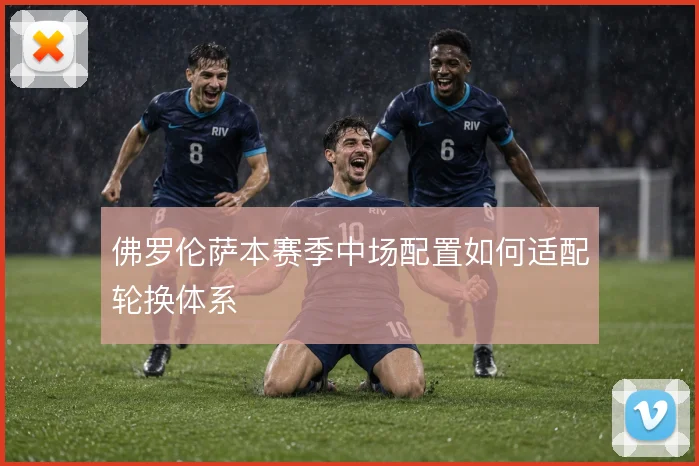 佛罗伦萨本赛季中场配置如何适配轮换体系