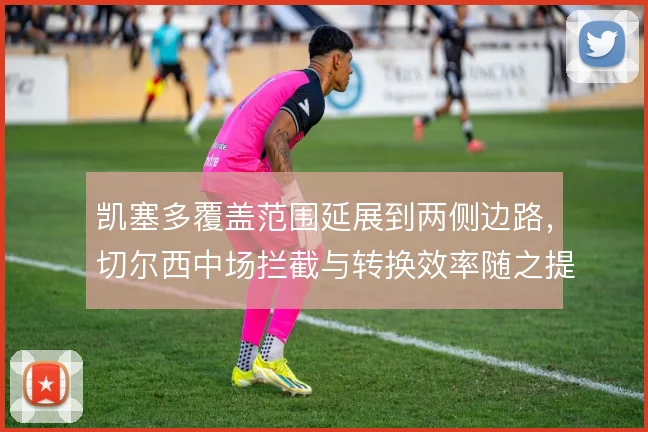 凯塞多覆盖范围延展到两侧边路，切尔西中场拦截与转换效率随之提升