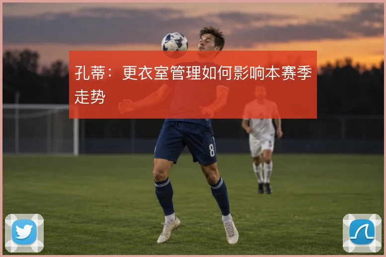 孔蒂：更衣室管理如何影响本赛季走势