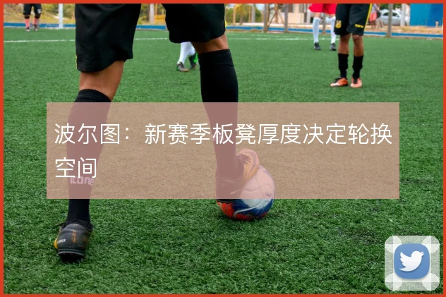波尔图：新赛季板凳厚度决定轮换空间