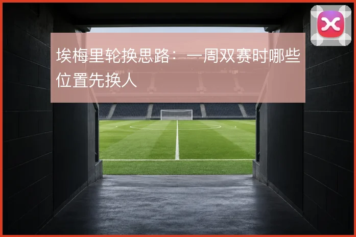 埃梅里轮换思路:一周双赛时哪些位置先换人