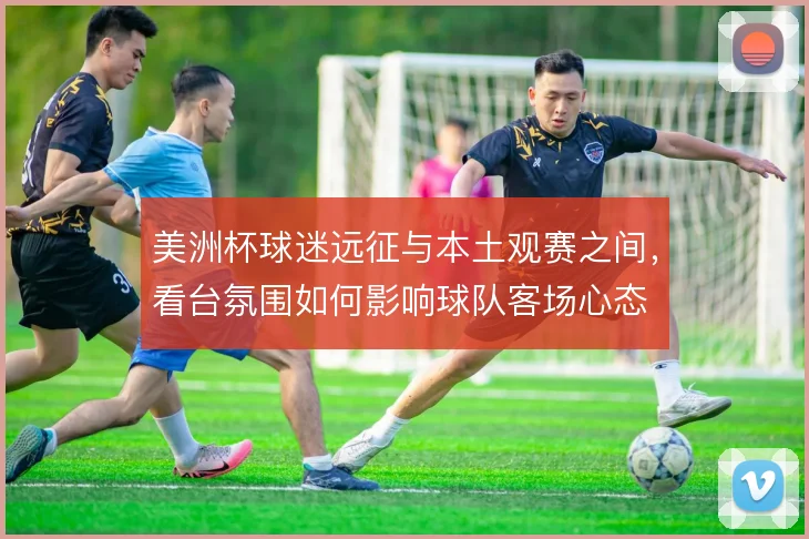 美洲杯球迷远征与本土观赛之间，看台氛围如何影响球队客场心态