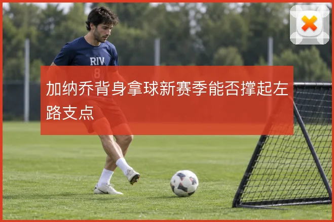 加纳乔背身拿球新赛季能否撑起左路支点