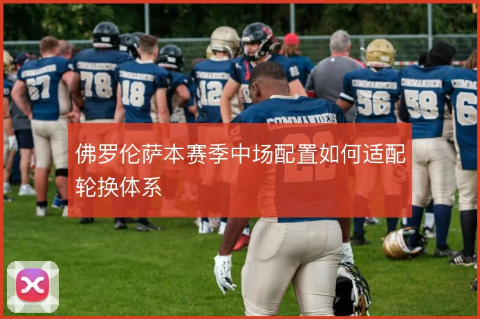 佛罗伦萨本赛季中场配置如何适配轮换体系