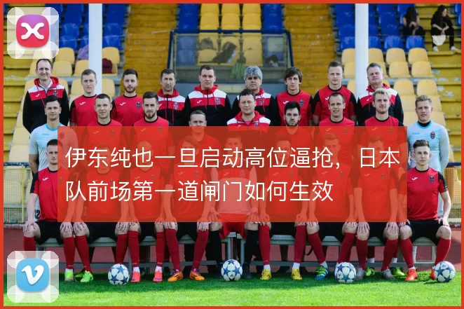 伊东纯也一旦启动高位逼抢,日本队前场第一道闸门如何生效