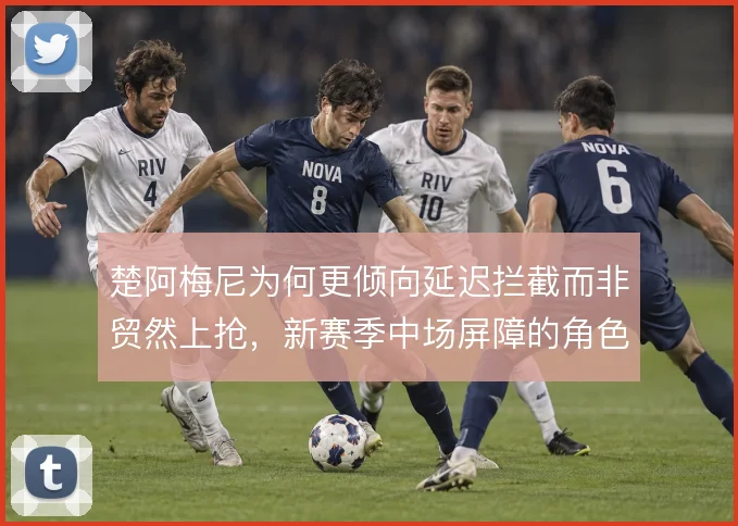 楚阿梅尼为何更倾向延迟拦截而非贸然上抢，新赛季中场屏障的角色取舍