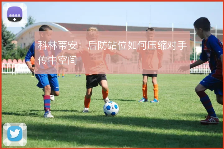 科林蒂安：后防站位如何压缩对手传中空间