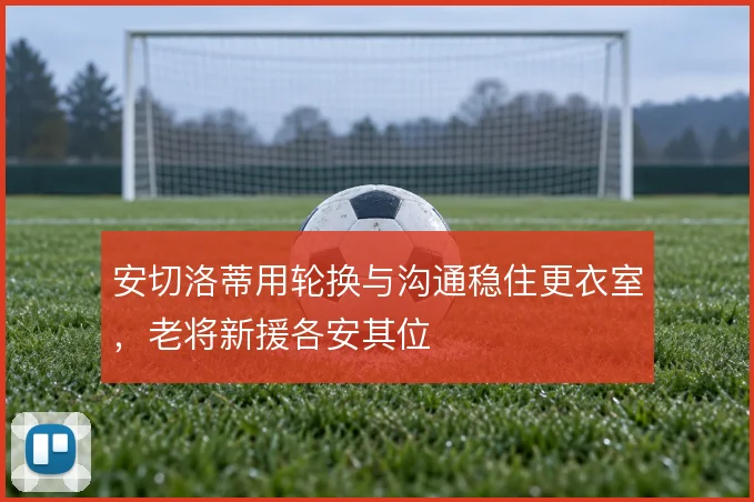 安切洛蒂用轮换与沟通稳住更衣室,老将新援各安其位