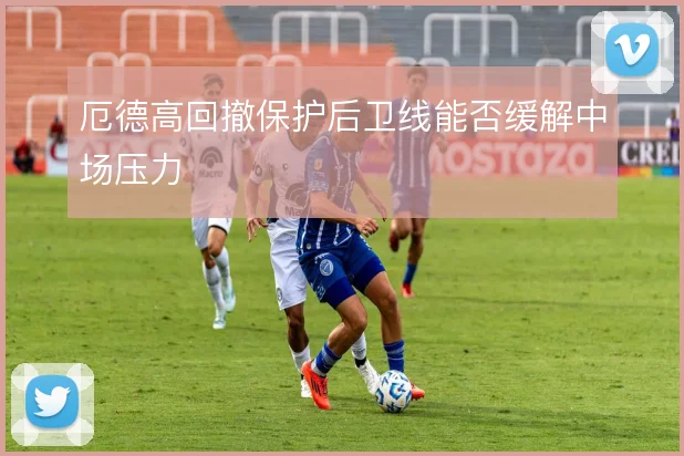 厄德高回撤保护后卫线能否缓解中场压力