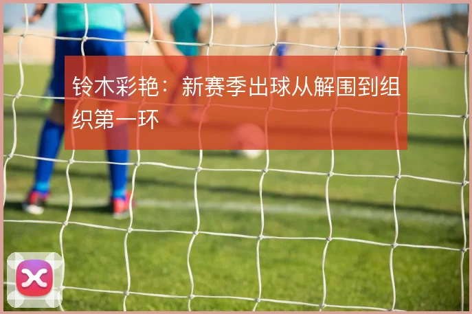 铃木彩艳:新赛季出球从解围到组织第一环