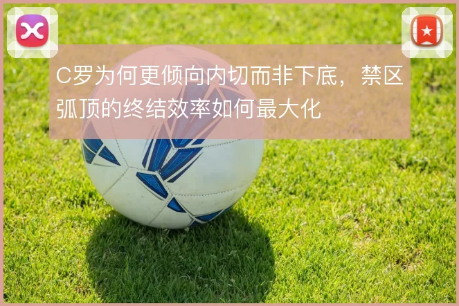 C罗为何更倾向内切而非下底，禁区弧顶的终结效率如何最大化