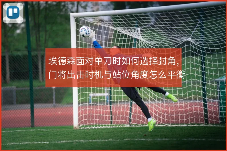 埃德森面对单刀时如何选择封角，门将出击时机与站位角度怎么平衡