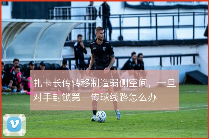 扎卡长传转移制造弱侧空间，一旦对手封锁第一传球线路怎么办