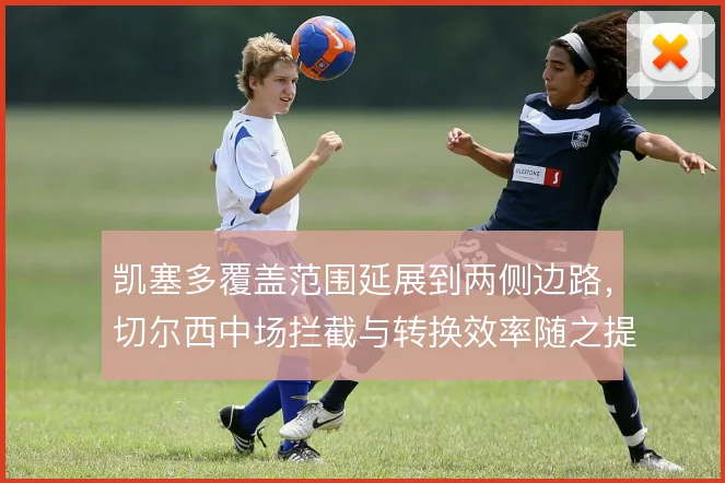 凯塞多覆盖范围延展到两侧边路，切尔西中场拦截与转换效率随之提升