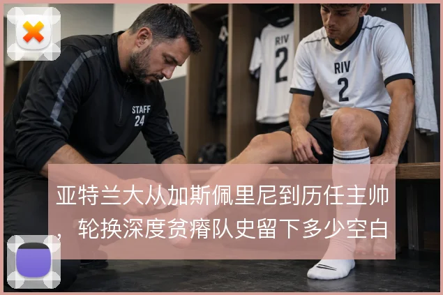 亚特兰大从加斯佩里尼到历任主帅，轮换深度贫瘠队史留下多少空白