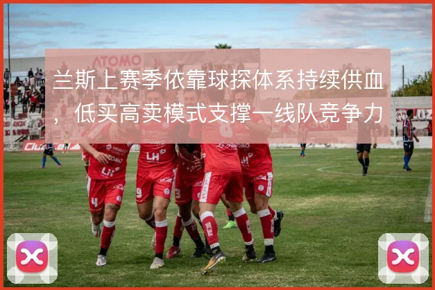 兰斯上赛季依靠球探体系持续供血，低买高卖模式支撑一线队竞争力