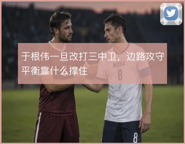 于根伟一旦改打三中卫,边路攻守平衡靠什么撑住