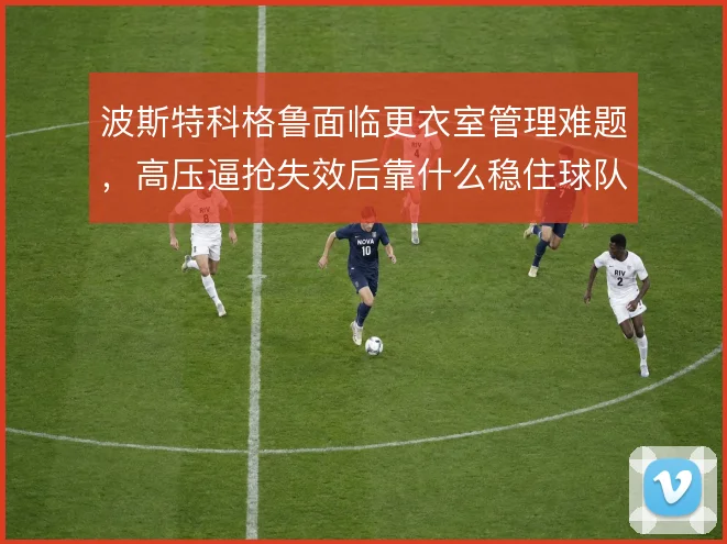 波斯特科格鲁面临更衣室管理难题，高压逼抢失效后靠什么稳住球队