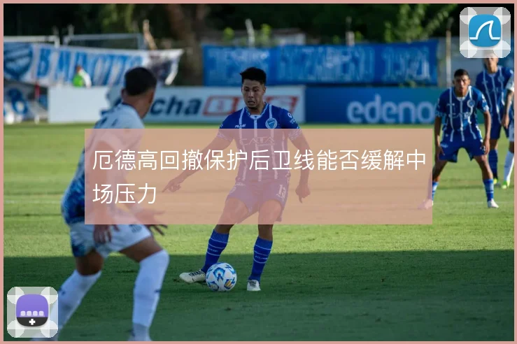 厄德高回撤保护后卫线能否缓解中场压力